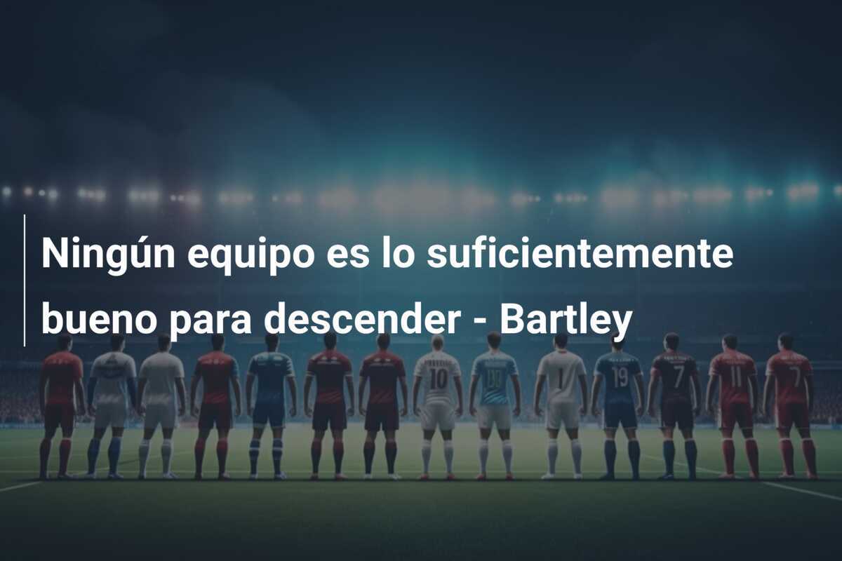 Ningún equipo es lo suficientemente bueno para descender - Bartley