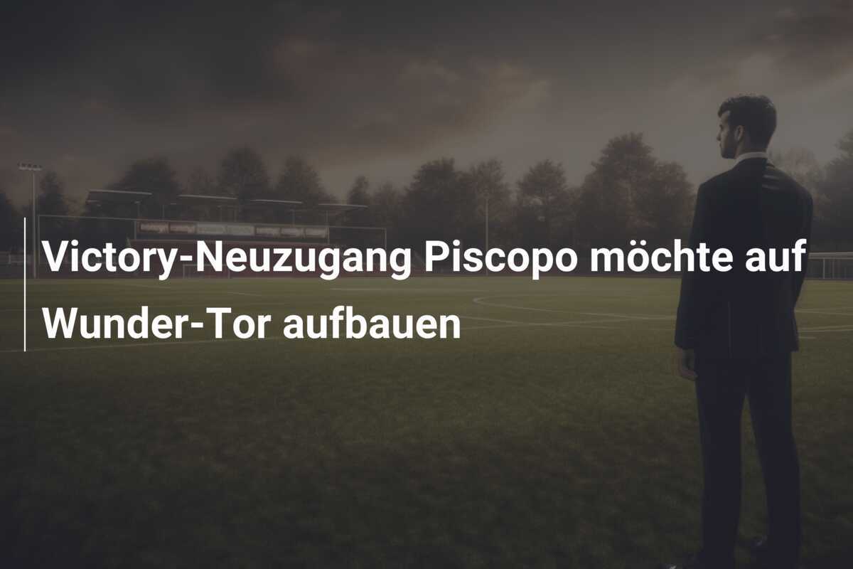 Victory-Neuzugang Piscopo möchte auf Wunder-Tor aufbauen