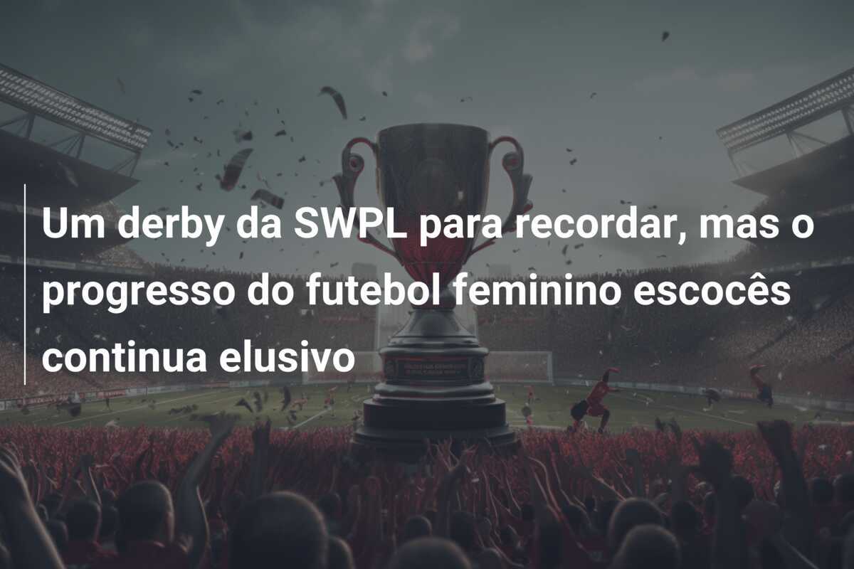 Um derby da SWPL para recordar, mas o progresso do futebol feminino escocês continua elusivo