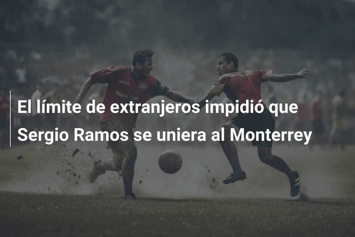 El límite de extranjeros impidió que Sergio Ramos se uniera al Monterrey