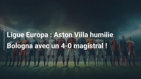 Ligue Europa : Aston Villa humilie Bologna avec un 4-0 magistral !
