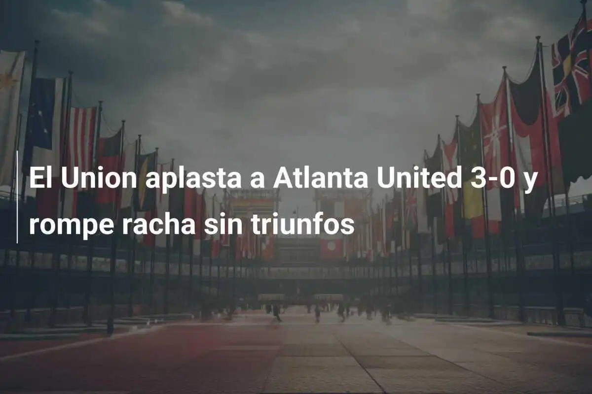 El Union aplasta a Atlanta United 3-0 y rompe racha sin triunfos