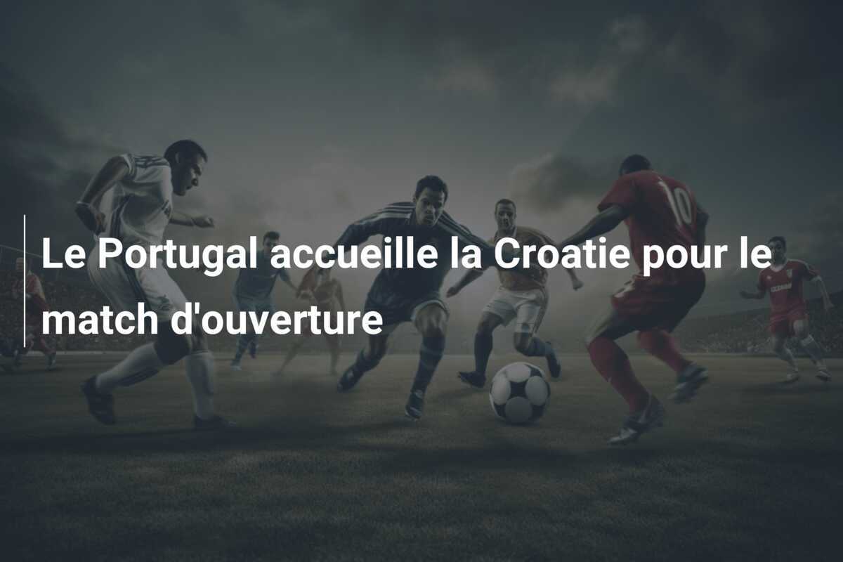Le Portugal accueille la Croatie pour le match d’ouverture