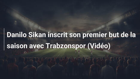 Danilo Sikan inscrit son premier but de la saison avec Trabzonspor (Vidéo)