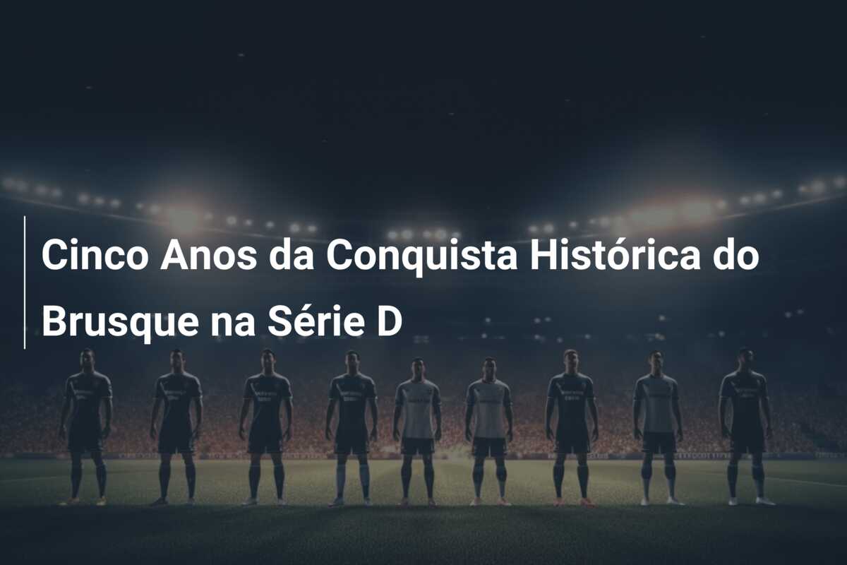 Cinco Anos da Conquista Histórica do Brusque na Série D