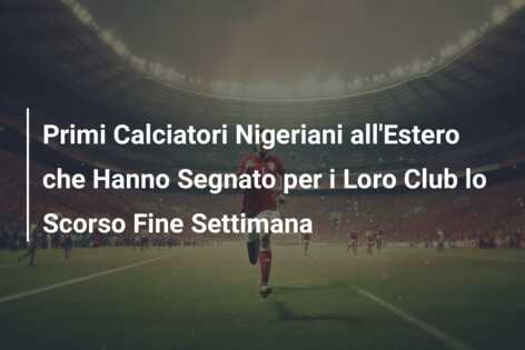 Primi Calciatori Nigeriani all’Estero che Hanno Segnato per i Loro Club lo Scorso Fine Settimana