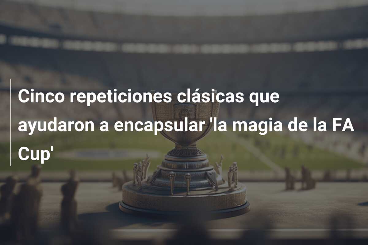 Cinco repeticiones clásicas que ayudaron a encapsular ‘la magia de la FA Cup’