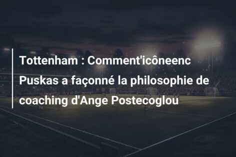 Tottenham : Comment’icôneenc Puskas a façonné la philosophie de coaching d’Ange Postecoglou