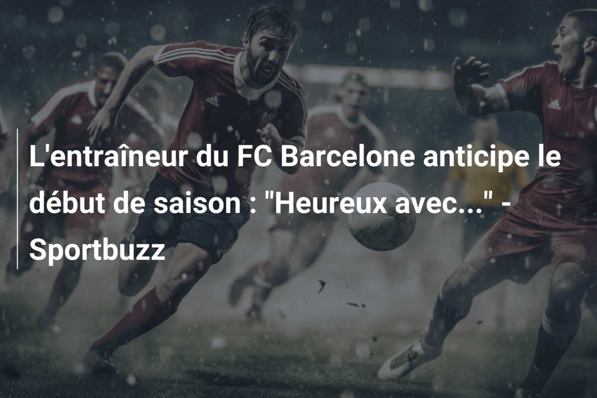 L’entraîneur du FC Barcelone anticipe le début de saison : “Heureux avec…” – Sportbuzz