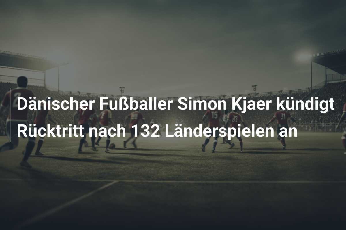 Dänischer Fußballer Simon Kjaer kündigt Rücktritt nach 132 Länderspielen an