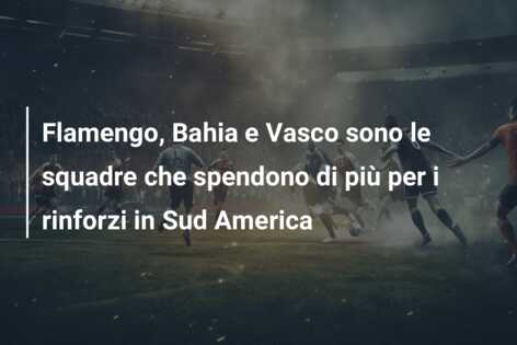Flamengo, Bahia e Vasco sono le squadre che spendono di più per i rinforzi in Sud America