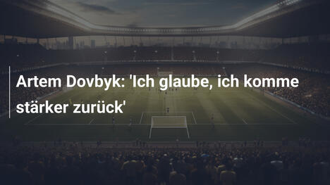 Artem Dovbyk: 'Ich glaube, ich komme stärker zurück'