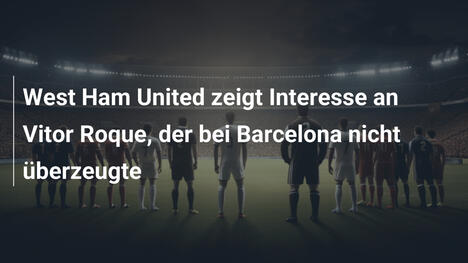 West Ham United zeigt Interesse an Vitor Roque, der bei Barcelona nicht überzeugte