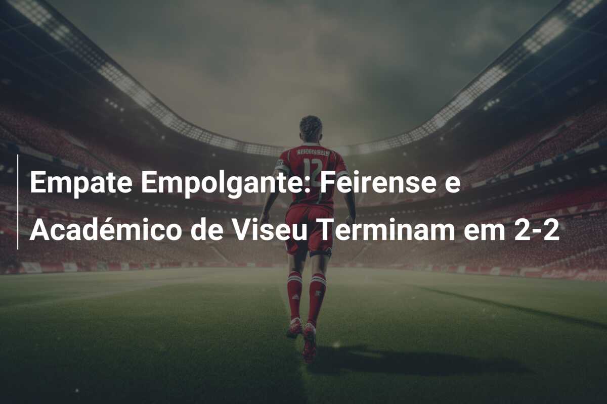Empate Empolgante: Feirense e Académico de Viseu Terminam em 2-2