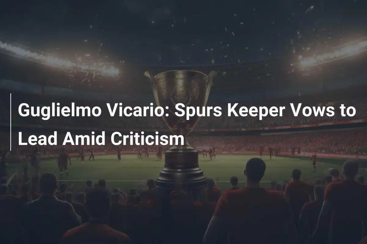 Guglielmo Vicario: Portarul lui Spurs promite să conducă în ciuda criticilor