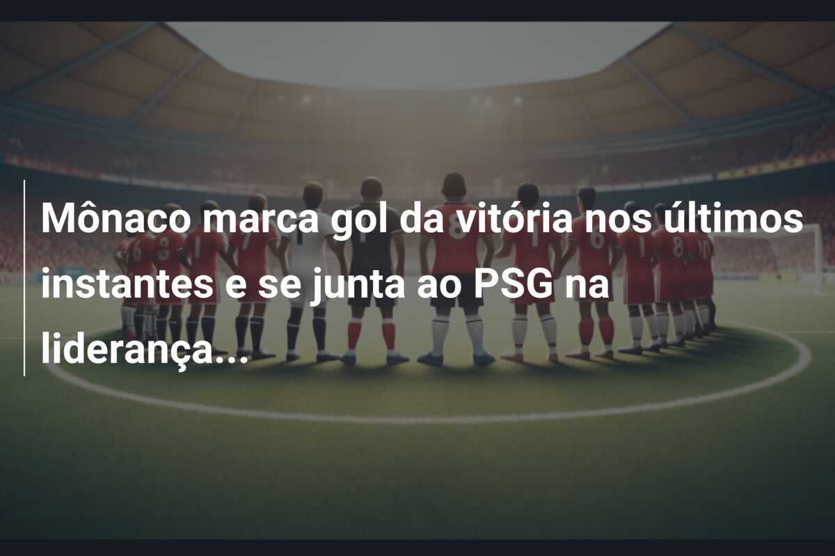 Mônaco marca gol da vitória nos últimos instantes e se junta ao PSG na liderança...