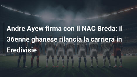 Andre Ayew firma con il NAC Breda: il 36enne ghanese rilancia la carriera in Eredivisie