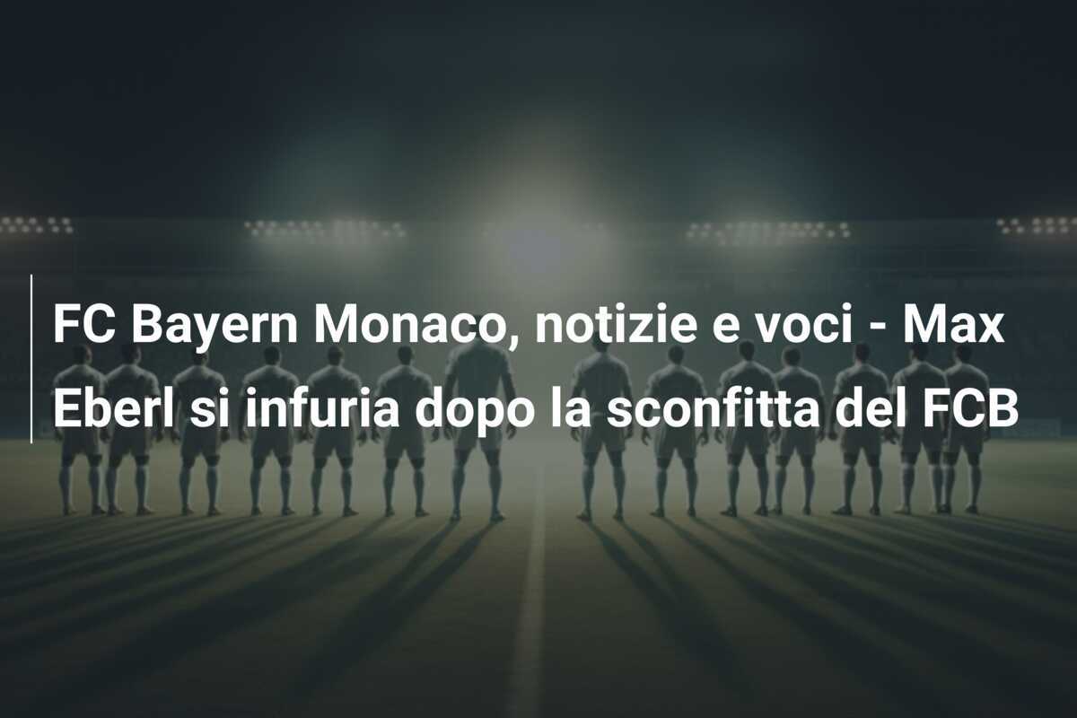 FC Bayern Monaco, notizie e voci - Max Eberl si infuria dopo la sconfitta del FCB