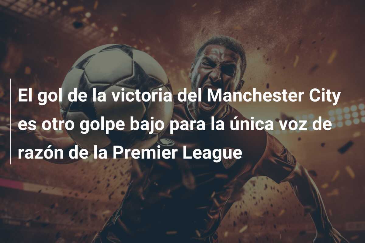 El gol de la victoria del Manchester City es otro golpe bajo para la única voz de razón de la Premier League