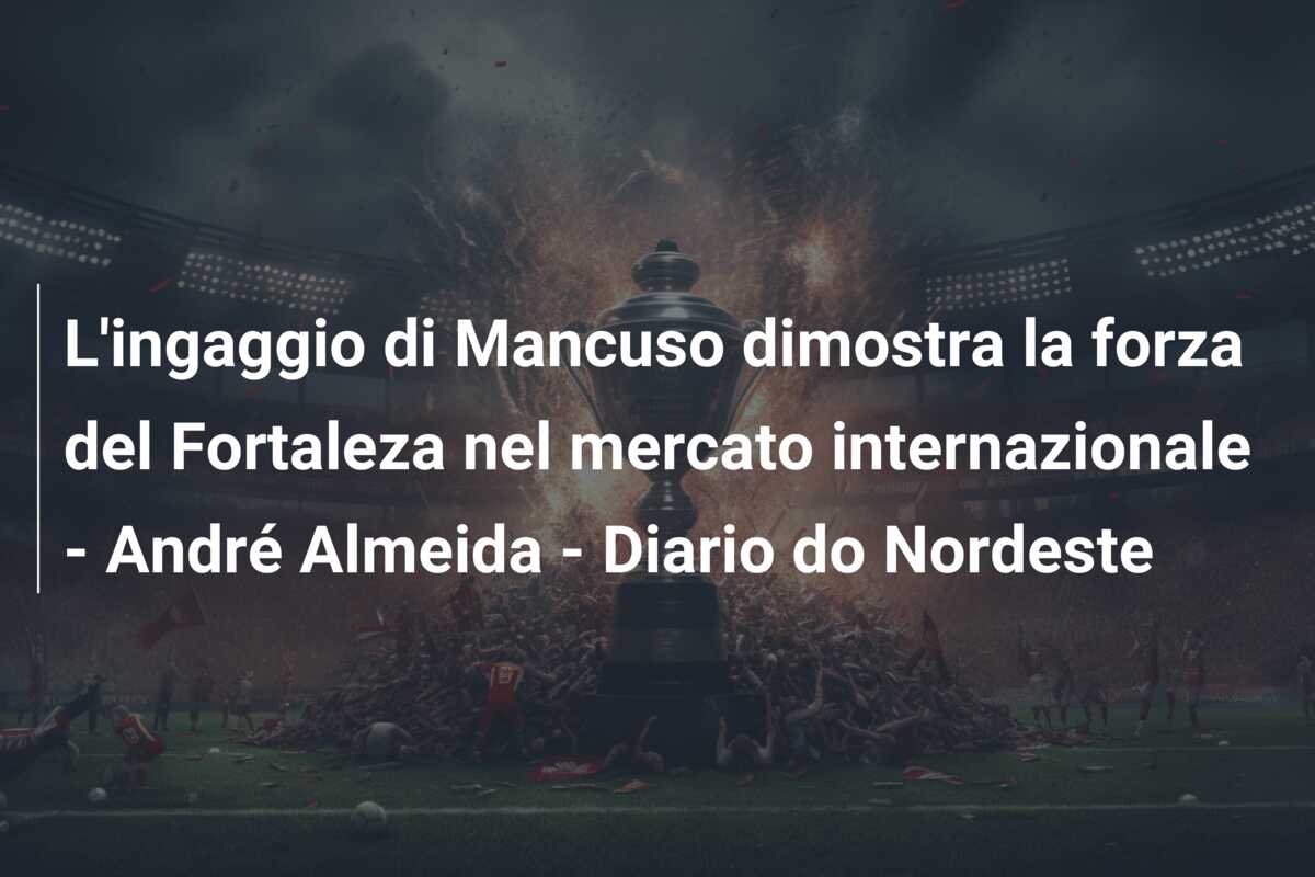L’ingaggio di Mancuso dimostra la forza del Fortaleza nel mercato internazionale – André Almeida – Diario do Nordeste