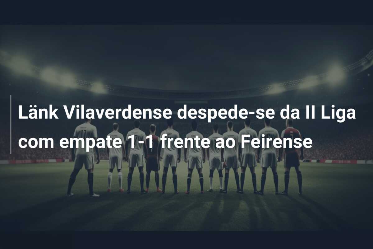 Länk Vilaverdense despede-se da II Liga com empate 1-1 frente ao Feirense