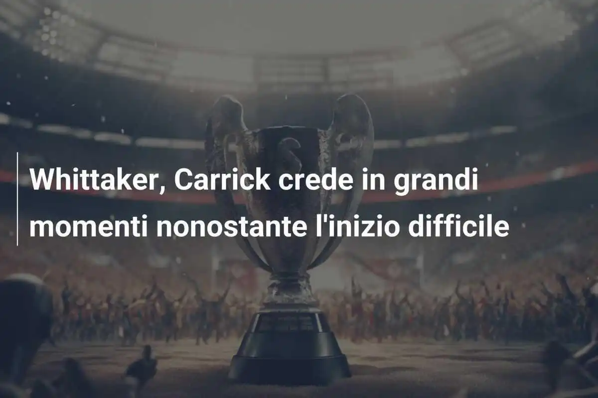 Whittaker, Carrick crede in grandi momenti nonostante l'inizio difficile