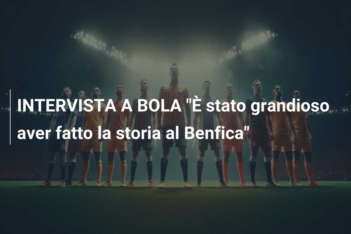 INTERVISTA A BOLA “È stato grandioso aver fatto la storia al Benfica”