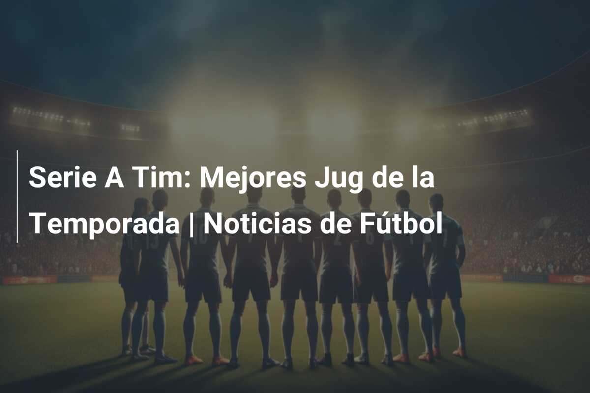 Serie A Tim: Mejores Jug de la Temporada | Noticias de Fútbol