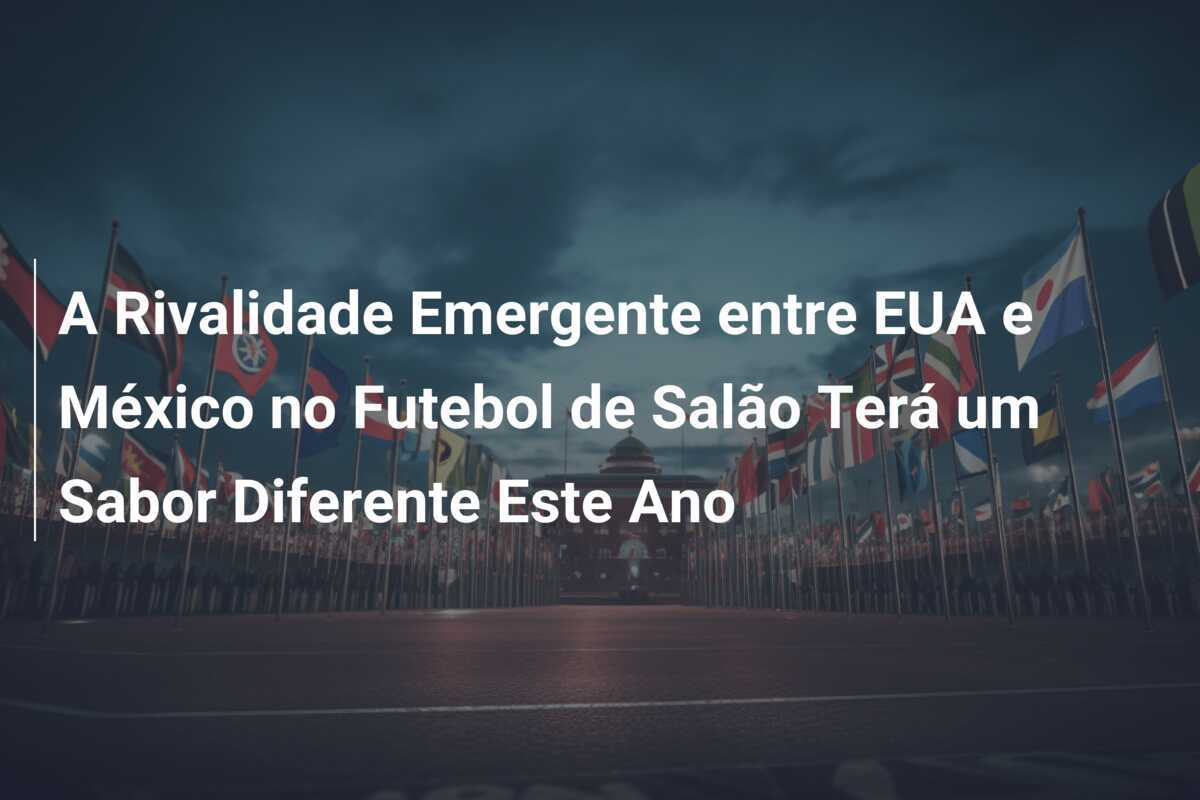 A Rivalidade Emergente entre EUA e México no Futebol de Salão Terá um Sabor Diferente Este Ano