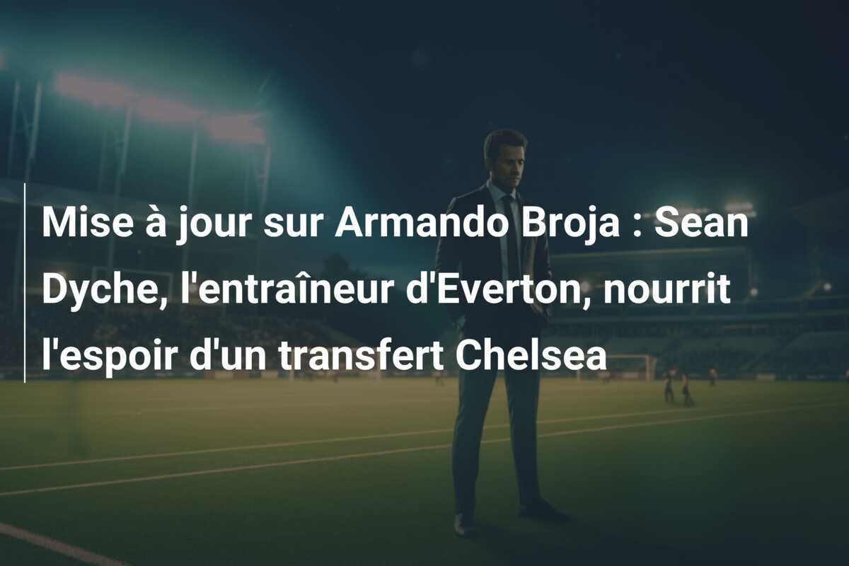 Mise à jour sur Armando Broja : Sean Dyche, l'entraîneur d'Everton, nourrit l'espoir d'un transfert Chelsea