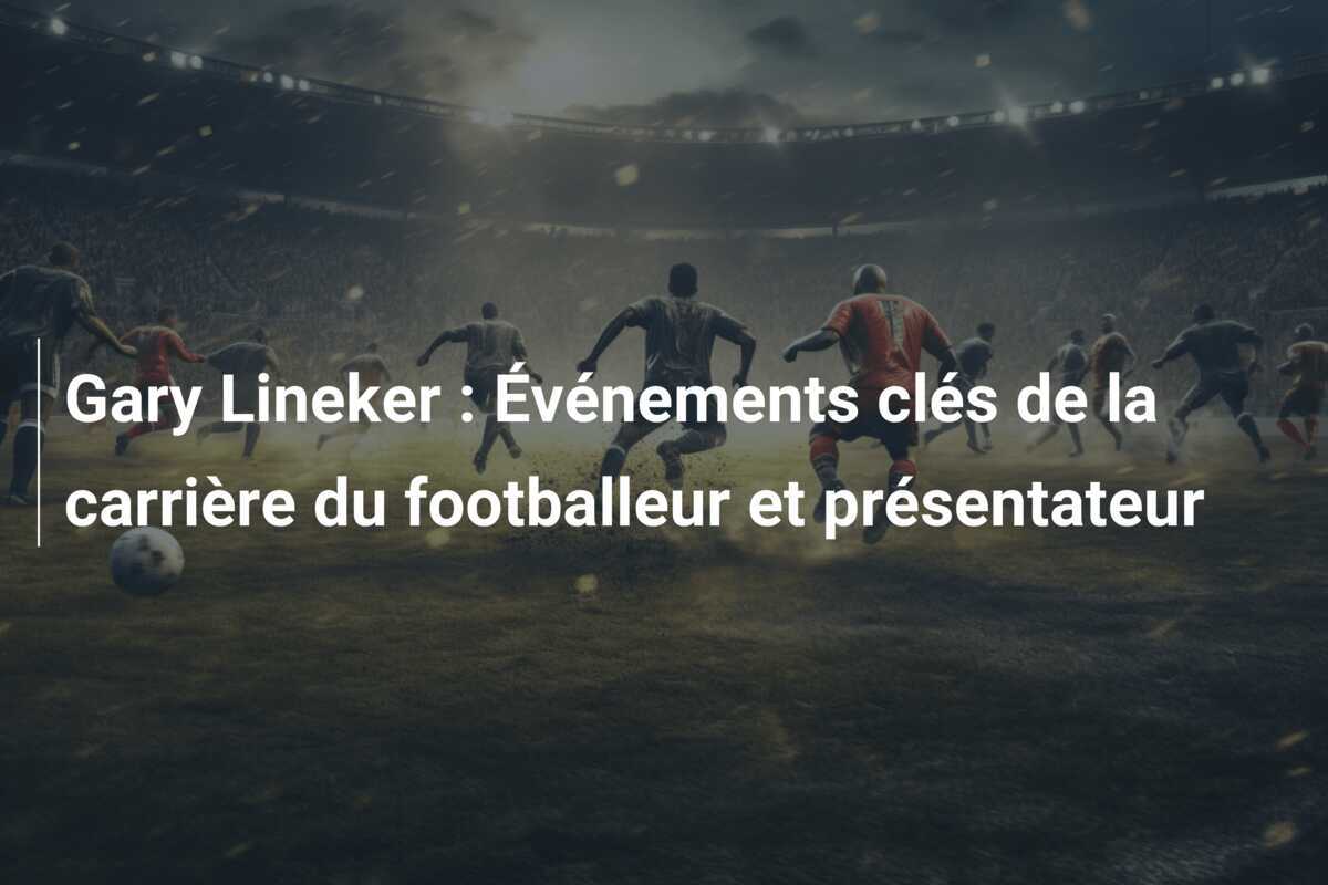 Gary Lineker : Événements clés de la carrière du footballeur et présentateur