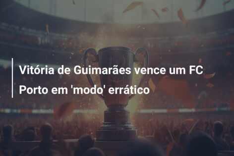 Vitória de Guimarães vence um FC Porto em ‘modo’ errático