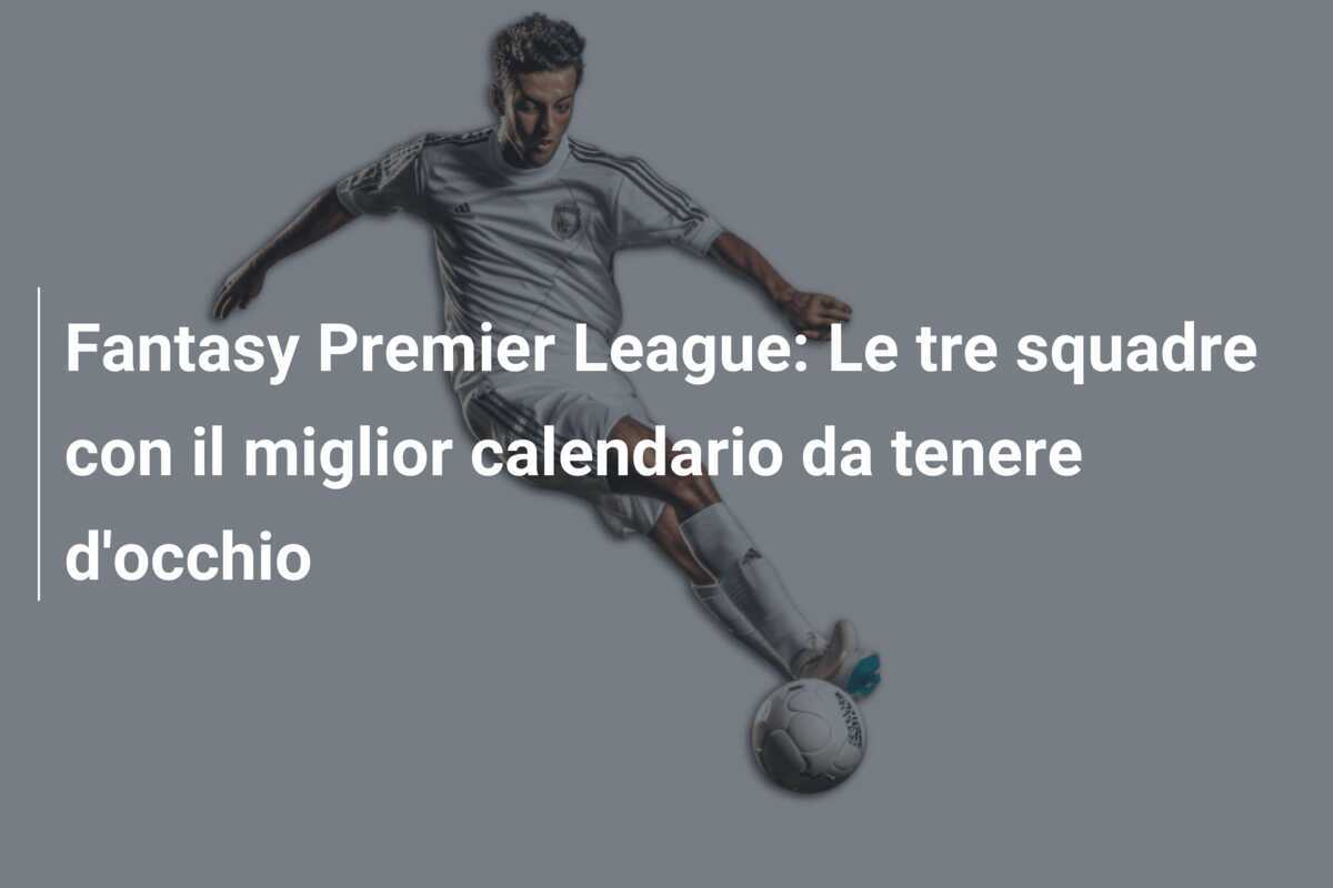 Fantasy Premier League: Le tre squadre con il miglior calendario da tenere d'occhio