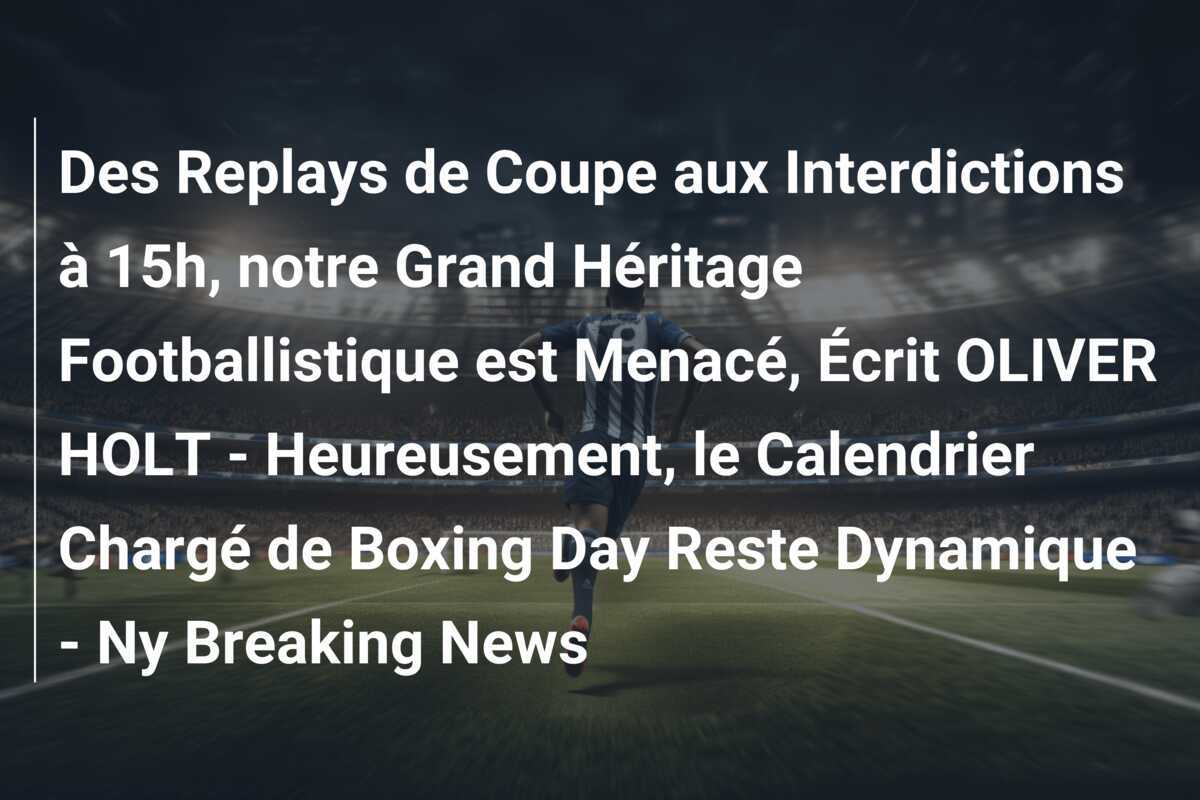 Des Replays de Coupe aux Interdictions à 15h, notre Grand Héritage Footballistique est Menacé, Écrit OLIVER HOLT - Heureusement, le Calendrier Chargé de Boxing Day Reste Dynamique - Ny Breaking News