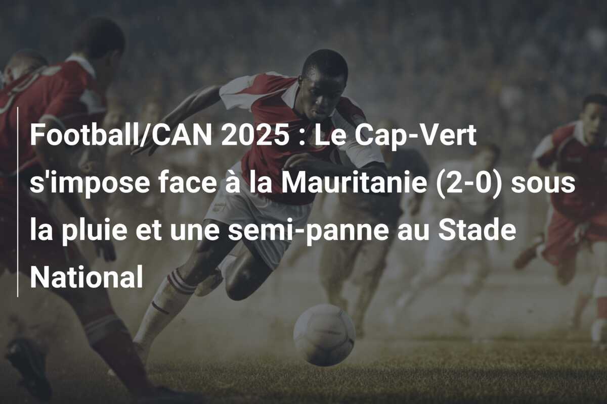 Football/CAN 2025 : Le Cap-Vert s'impose face à la Mauritanie (2-0) sous la pluie et une semi-panne au Stade National