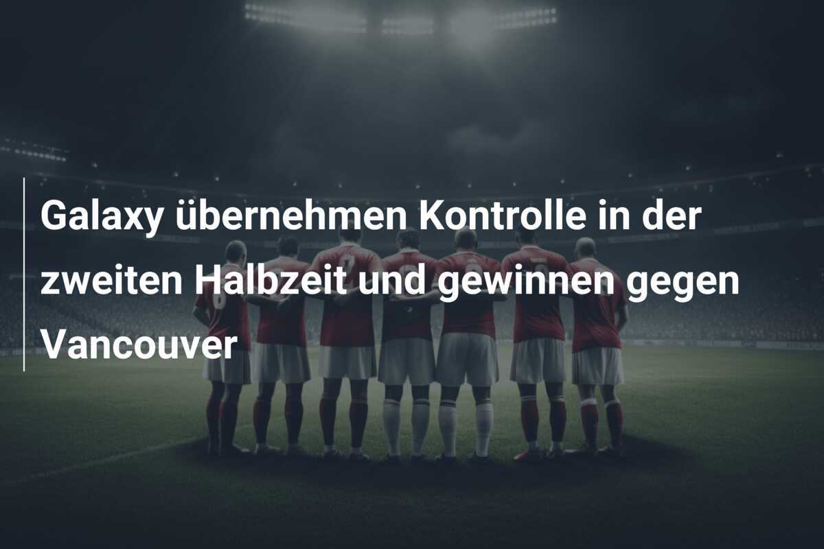 Galaxy übernehmen Kontrolle in der zweiten Halbzeit und gewinnen gegen Vancouver