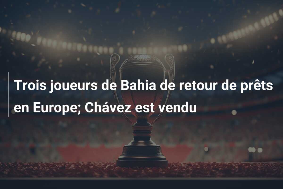 Trois joueurs de Bahia de retour de prêts en Europe; Chávez est vendu
