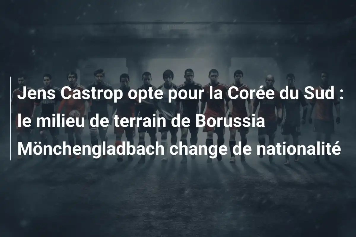Jens Castrop opte pour la Corée du Sud : le milieu de terrain de Borussia Mönchengladbach change de nationalité