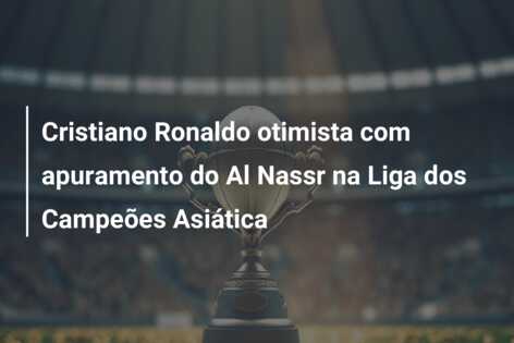 Cristiano Ronaldo otimista com apuramento do Al Nassr na Liga dos Campeões Asiática