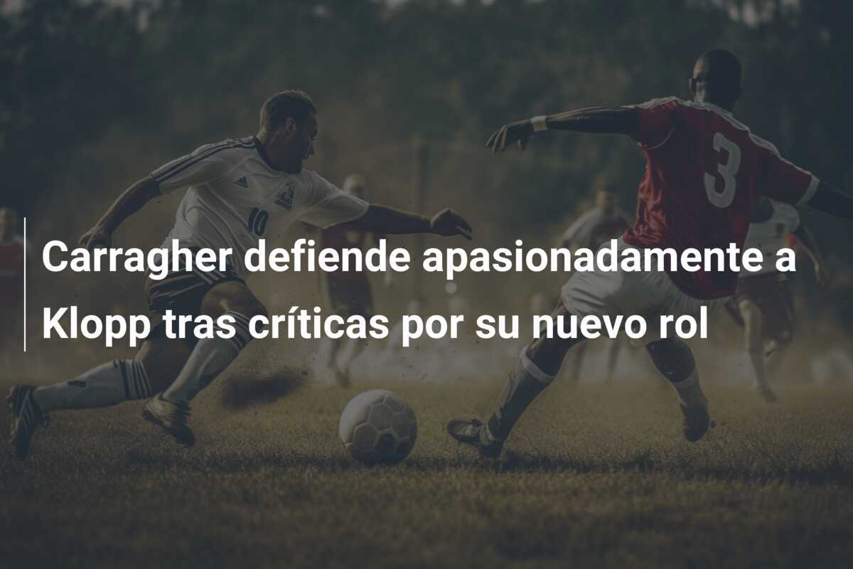 Carragher defiende apasionadamente a Klopp tras críticas por su nuevo rol