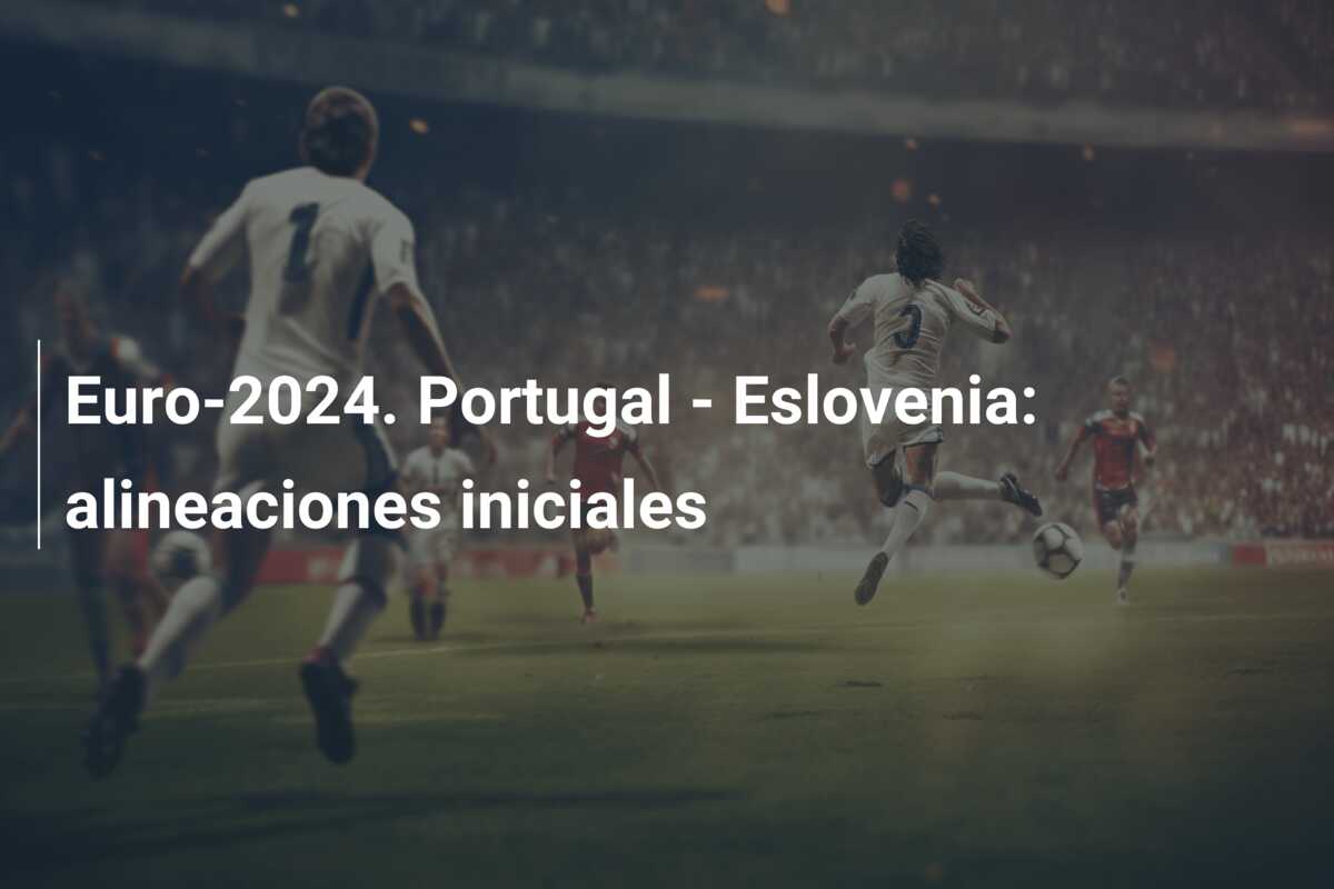 Euro-2024. Portugal – Eslovenia: alineaciones iniciales