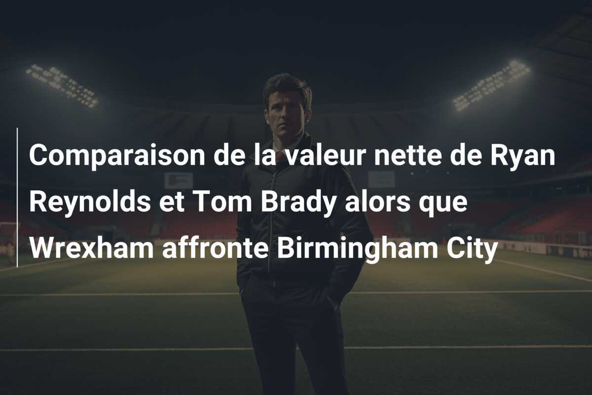 Comparaison de la valeur nette de Ryan Reynolds et Tom Brady alors que Wrexham affronte Birmingham City