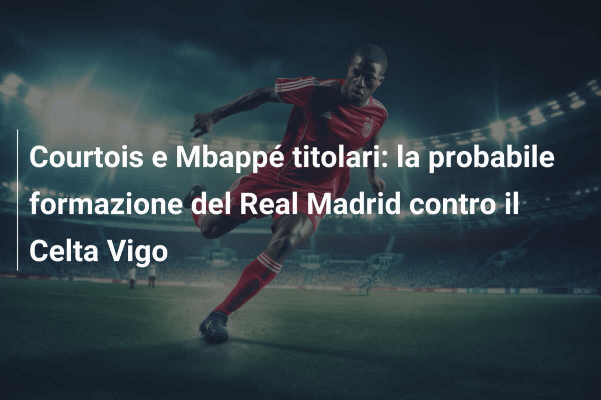 Courtois e Mbappé titolari: la probabile formazione del Real Madrid contro il Celta Vigo