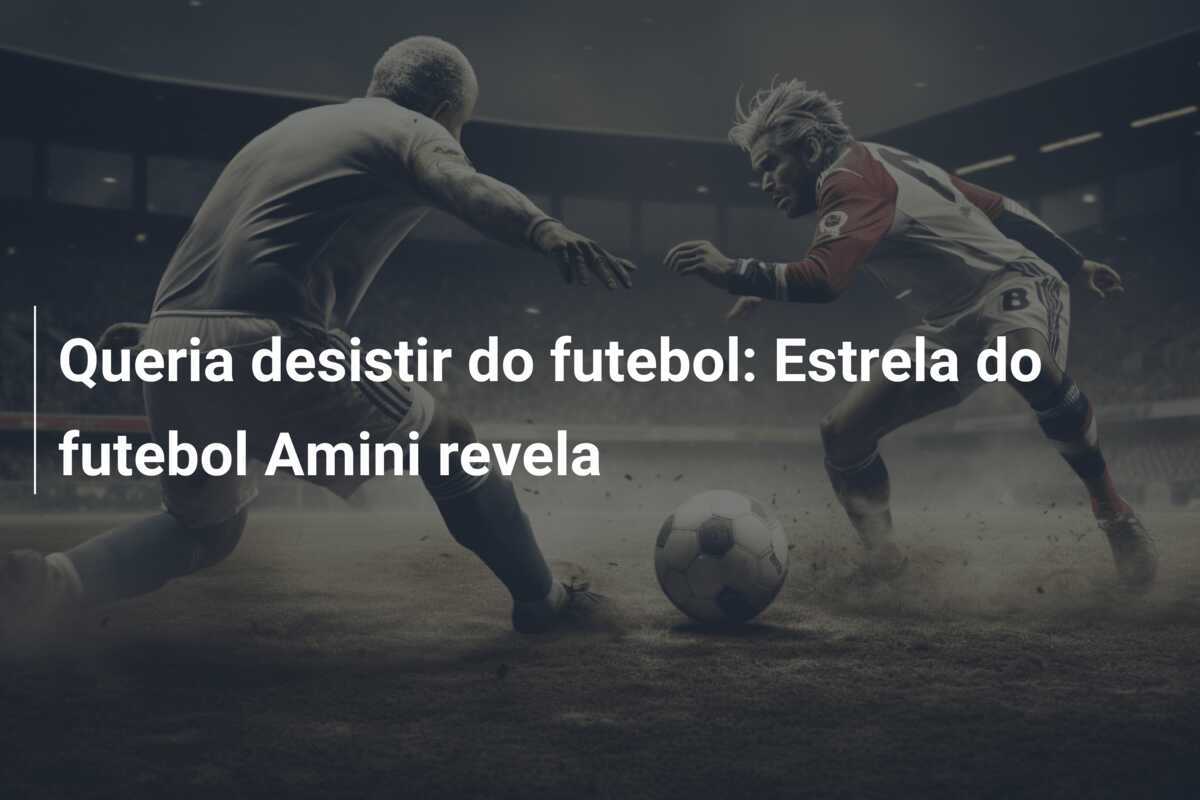 Queria desistir do futebol: Estrela do futebol Amini revela