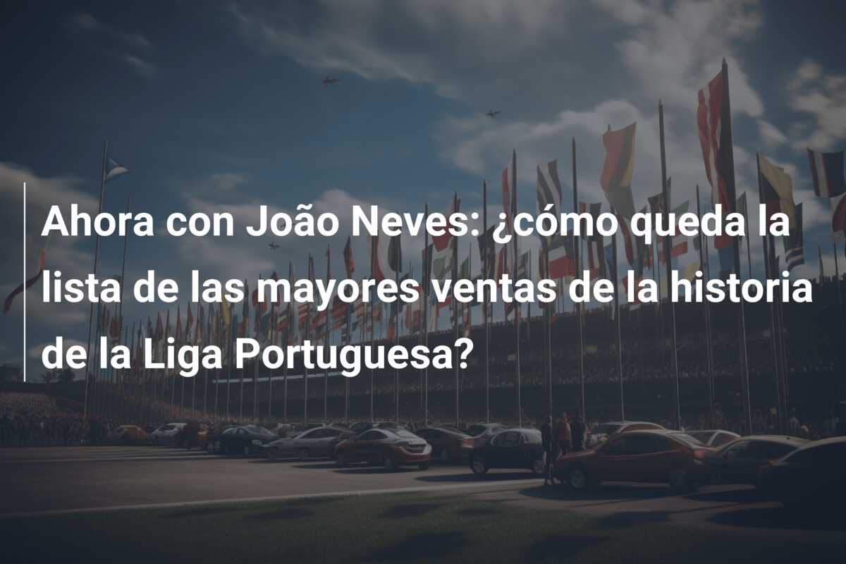 Ahora con João Neves: ¿cómo queda la lista de las mayores ventas de la historia de la Liga Portuguesa?