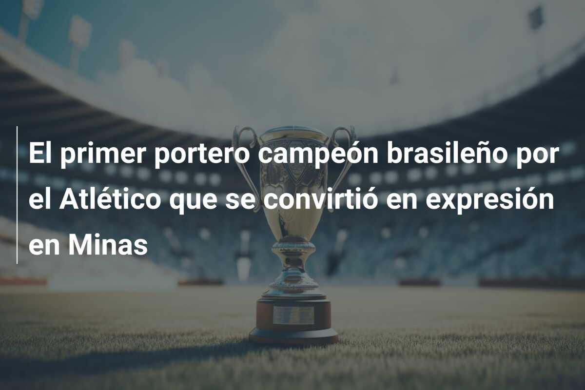 El primer portero campeón brasileño por el Atlético que se convirtió en expresión en Minas
