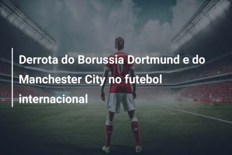Derrota do Borussia Dortmund e do Manchester City no futebol internacional
