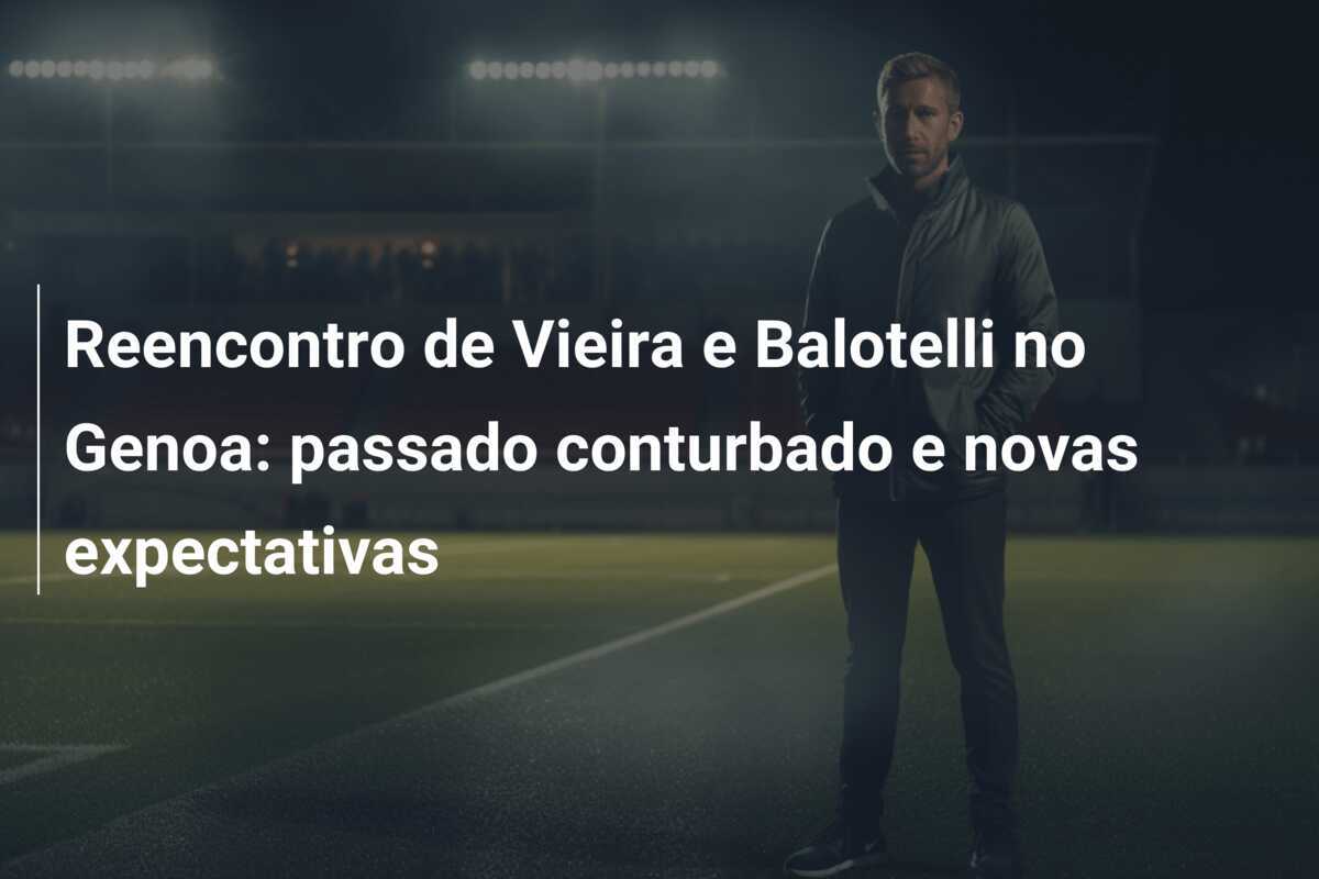 Reencontro de Vieira e Balotelli no Genoa: passado conturbado e novas expectativas