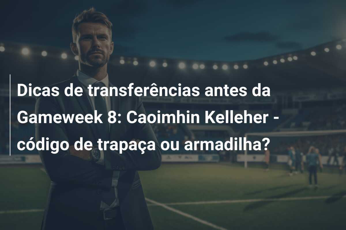Dicas de transferências antes da Gameweek 8: Caoimhin Kelleher - código de trapaça ou armadilha?