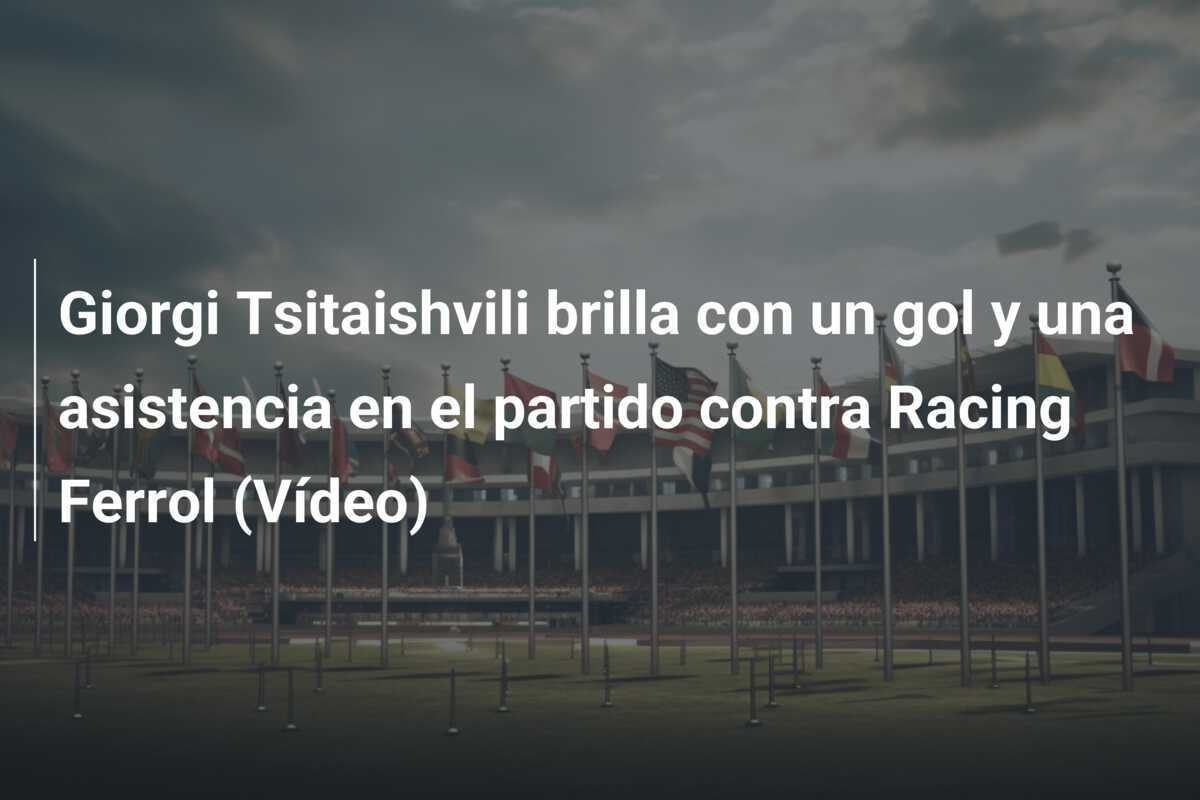 Giorgi Tsitaishvili brilla con un gol y una asistencia en el partido contra Racing Ferrol (Vídeo)